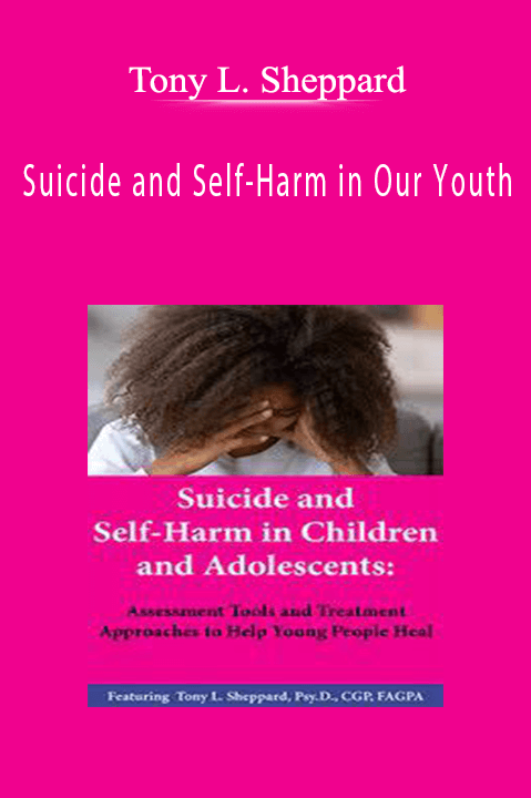 Suicide and Self-Harm in Our Youth Assessment Tools and Treatment Approaches that Help Clients Heal - Tony L. Sheppard.