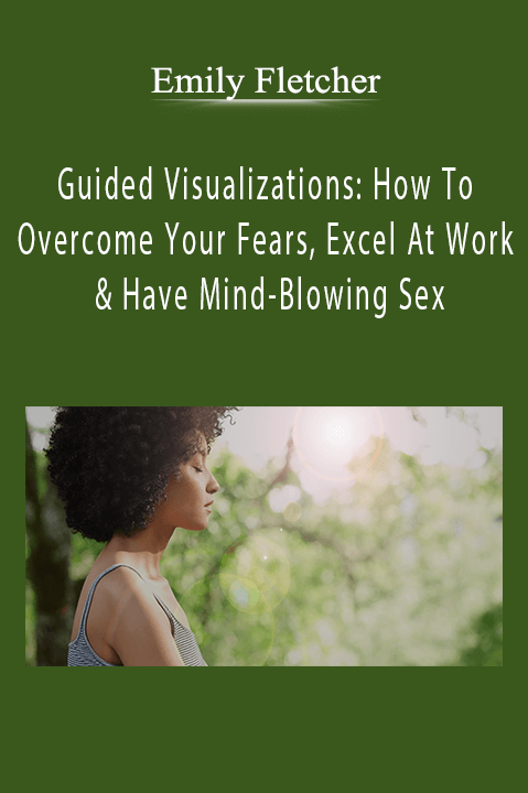 Emily Fletcher - Guided Visualizations: How To Overcome Your Fears, Excel At Work & Have Mind-Blowing Sex