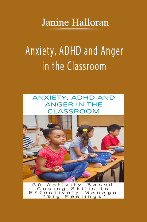 Anxiety, ADHD and Anger in the Classroom 60 Activity–Based Coping Skills to Effectively Manage Big Feelings - Janine Halloran.