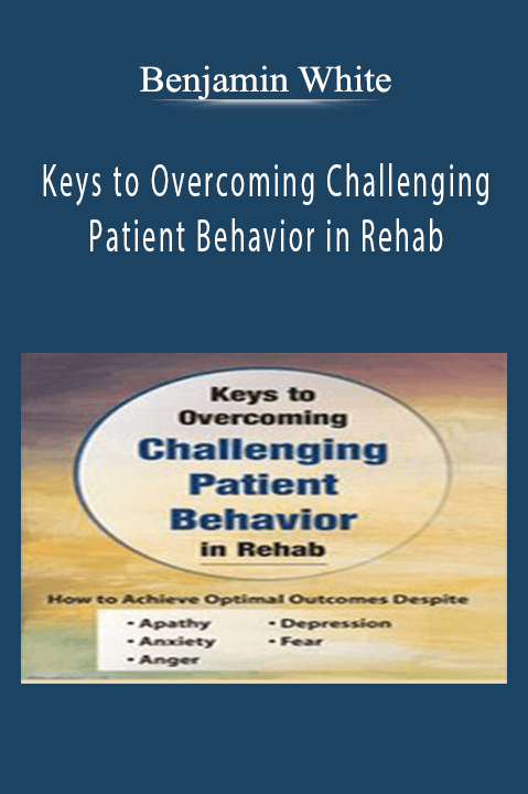 Benjamin White - Keys to Overcoming Challenging Patient Behavior in Rehab How to Achieve Optimal Outcomes Despite Apathy, Anxiety, Anger, Depression, & Fear.