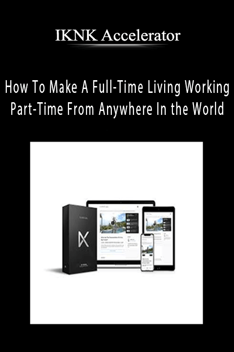 How To Make A Full-Time Living Working Part-Time From Anywhere In the World - IKNK Accelerator