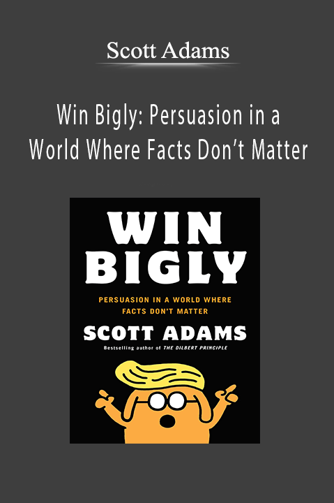 Scott Adams - Win Bigly: Persuasion in a World Where Facts Don’t Matter