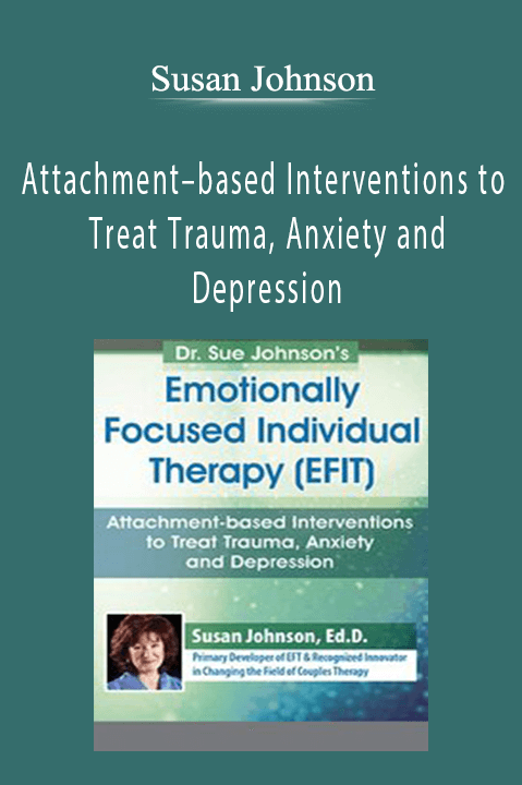 Susan Johnson - Dr. Sue Johnson’s Emotionally Focused Individual Therapy (EFIT) Attachment–based Interventions to Treat Trauma, Anxiety and Depression