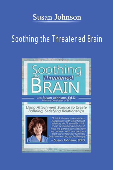 Susan Johnson - Soothing the Threatened Brain Using Attachment Science to Create Bonding, Satisfying Relationships with Sue Johnson, Ed.D.