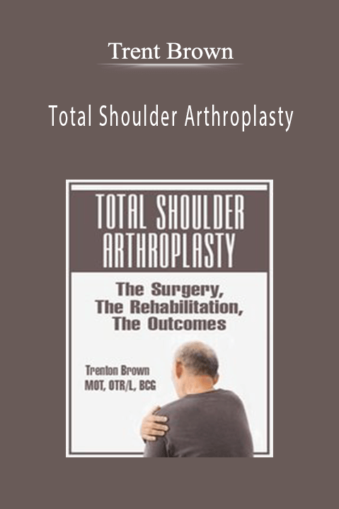 Total Shoulder Arthroplasty The Surgery, The Rehabilitation, The Outcomes - Trent Brown
