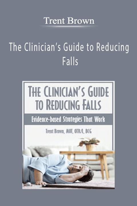 Trent Brown - The Clinician’s Guide to Reducing Falls Evidence-Based Strategies that Work