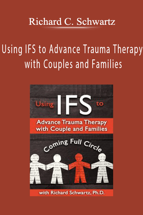 Using IFS to Advance Trauma Therapy with Couples and Families Coming Full Circle - Richard C. Schwartz