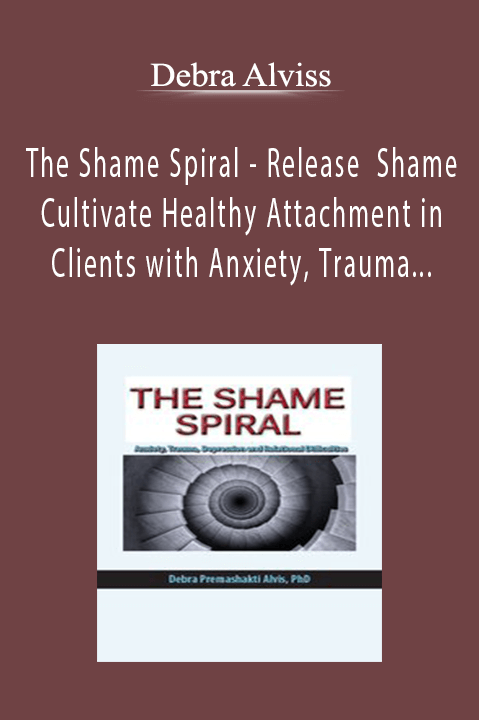Debra Alvis - The Shame Spiral - Release Shame and Cultivate Healthy Attachment in Clients with Anxiety, Trauma, Depression and Relational Difficulties