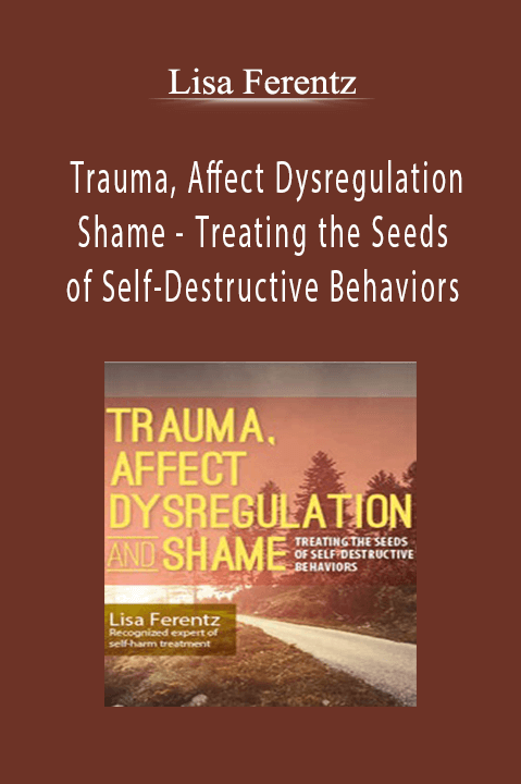 Lisa Ferentz - Trauma, Affect Dysregulation and Shame - Treating the Seeds of Self-Destructive Behaviors